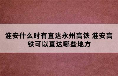 淮安什么时有直达永州高铁 淮安高铁可以直达哪些地方